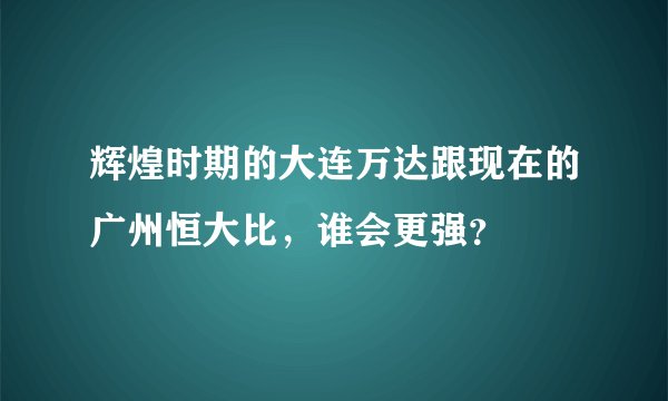 辉煌时期的大连万达跟现在的广州恒大比，谁会更强？