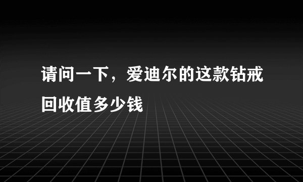 请问一下，爱迪尔的这款钻戒回收值多少钱