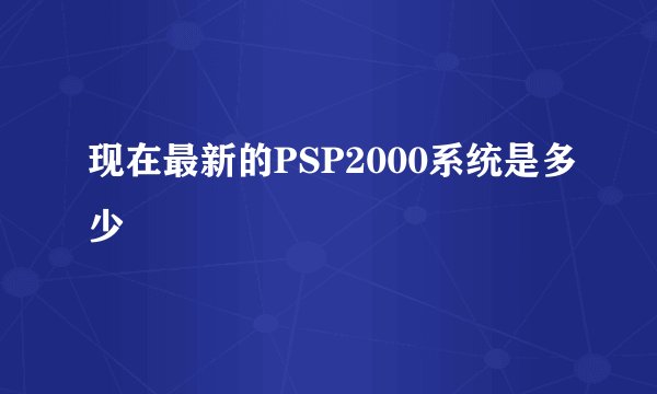 现在最新的PSP2000系统是多少