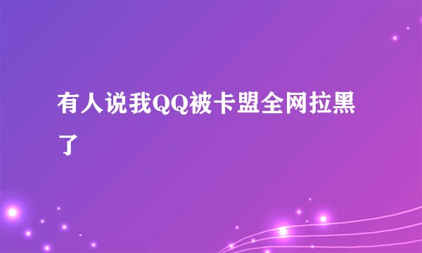 有人说我QQ被卡盟全网拉黑了