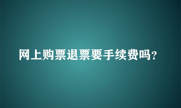 网上购票退票要手续费吗？