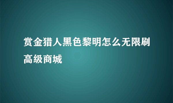 赏金猎人黑色黎明怎么无限刷高级商城