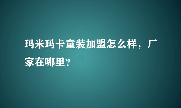 玛米玛卡童装加盟怎么样，厂家在哪里？