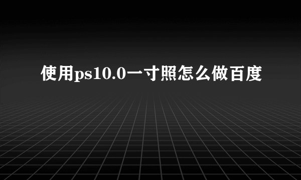 使用ps10.0一寸照怎么做百度