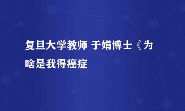 复旦大学教师 于娟博士《为啥是我得癌症