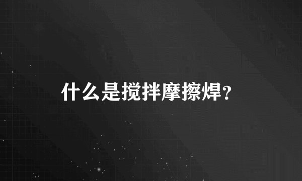 什么是搅拌摩擦焊？