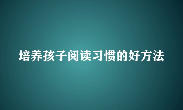 培养孩子阅读习惯的好方法