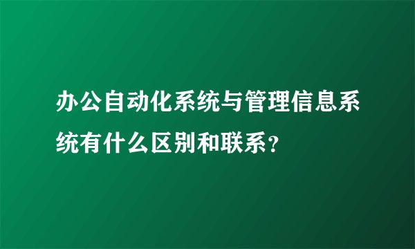 办公自动化系统与管理信息系统有什么区别和联系？