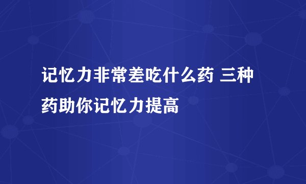 记忆力非常差吃什么药 三种药助你记忆力提高