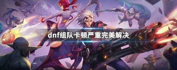 dnf组队卡顿严重完美解决