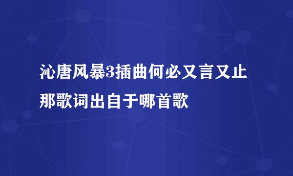 沁唐风暴3插曲何必又言又止那歌词出自于哪首歌