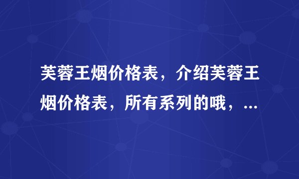 芙蓉王烟价格表，介绍芙蓉王烟价格表，所有系列的哦，包括图片？