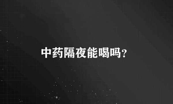 中药隔夜能喝吗？