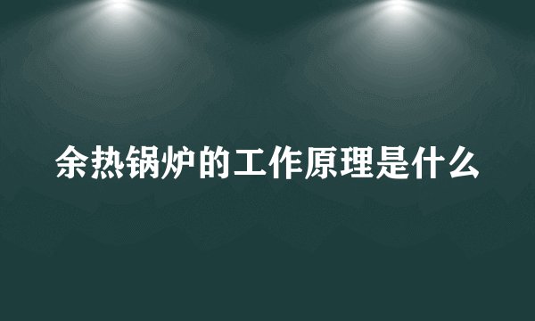 余热锅炉的工作原理是什么