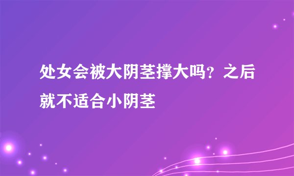 处女会被大阴茎撑大吗？之后就不适合小阴茎