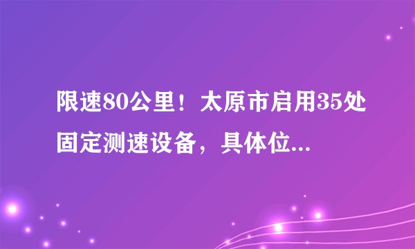 限速80公里!太原市启用35处固定测速设备,具体位置在……
