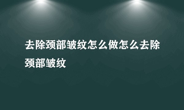 去除颈部皱纹怎么做怎么去除颈部皱纹