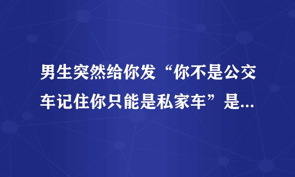 男生突然给你发“你不是公交车记住你只能是私家车”是什么意思?