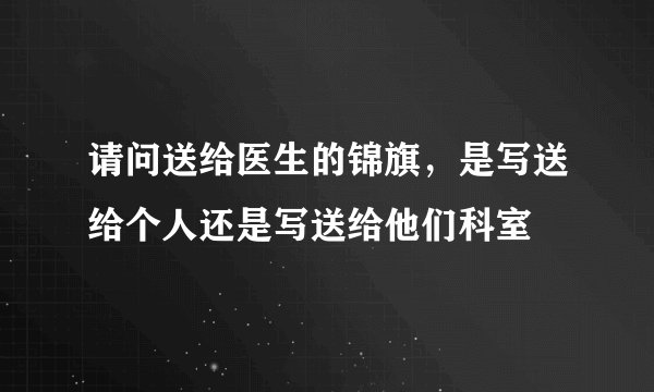 请问送给医生的锦旗，是写送给个人还是写送给他们科室