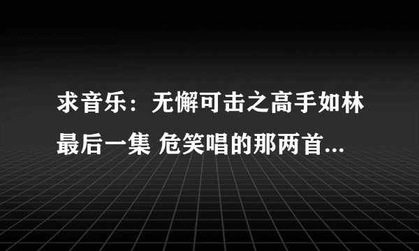 求音乐：无懈可击之高手如林最后一集 危笑唱的那两首歌的歌名,