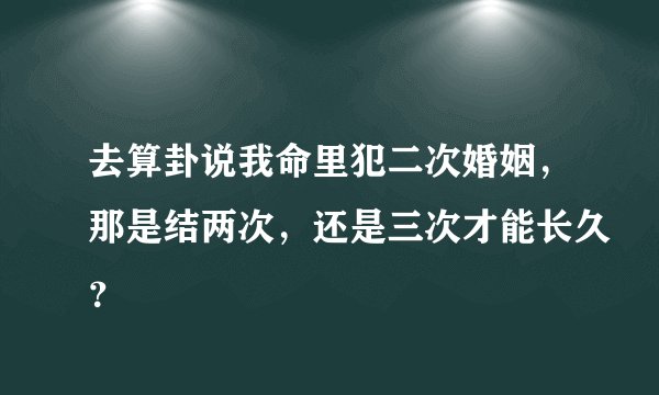 去算卦说我命里犯二次婚姻，那是结两次，还是三次才能长久？