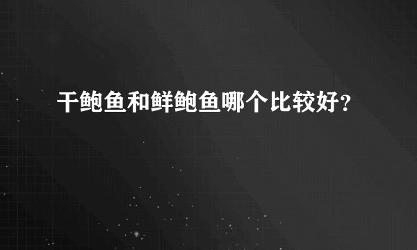 干鲍鱼和鲜鲍鱼哪个比较好？