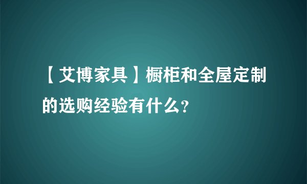 【艾博家具】橱柜和全屋定制的选购经验有什么?