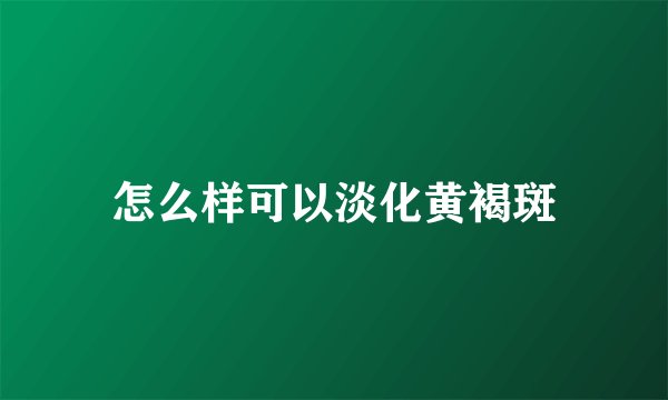 怎么样可以淡化黄褐斑