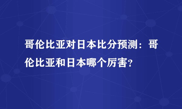 哥伦比亚对日本比分预测:哥伦比亚和日本哪个厉害?