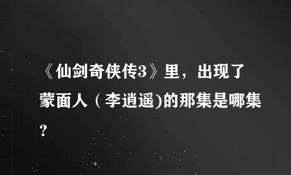 《仙剑奇侠传3》里，出现了蒙面人（李逍遥)的那集是哪集？