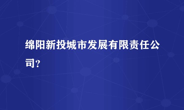 绵阳新投城市发展有限责任公司？