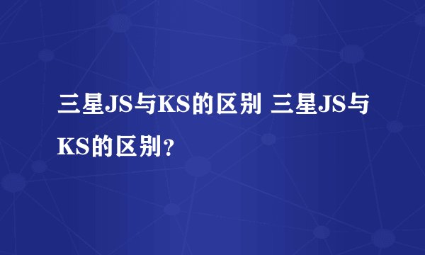 三星JS与KS的区别 三星JS与KS的区别？