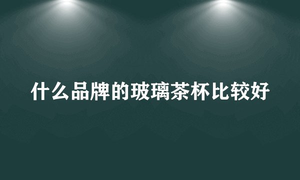 什么品牌的玻璃茶杯比较好