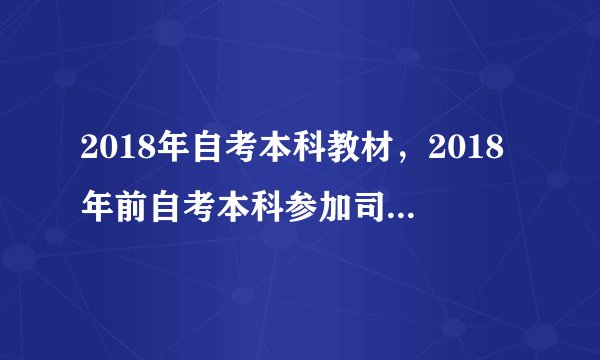 2018年自考本科教材，2018年前自考本科参加司法考试？