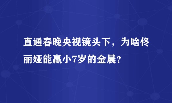 直通春晚央视镜头下，为啥佟丽娅能赢小7岁的金晨？