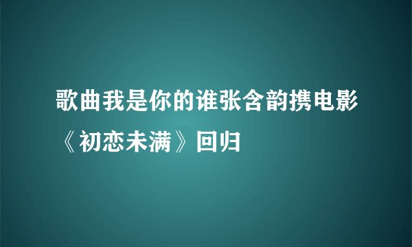 歌曲我是你的谁张含韵携电影《初恋未满》回归