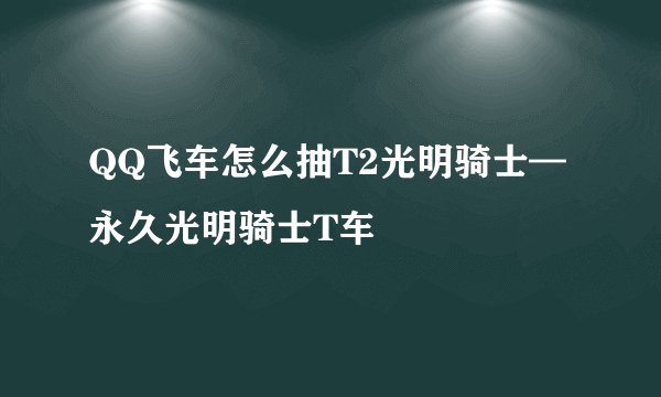 QQ飞车怎么抽T2光明骑士—永久光明骑士T车