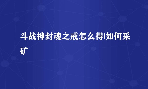 斗战神封魂之戒怎么得|如何采矿