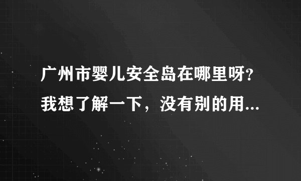 广州市婴儿安全岛在哪里呀？我想了解一下，没有别的用意Q-Q