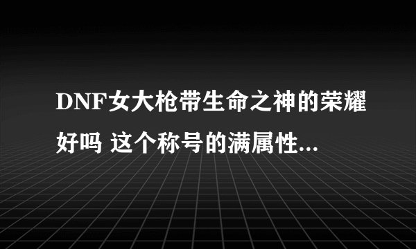 DNF女大枪带生命之神的荣耀好吗 这个称号的满属性是多少？》