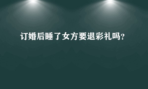 订婚后睡了女方要退彩礼吗?