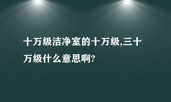 十万级洁净室的十万级,三十万级什么意思啊?