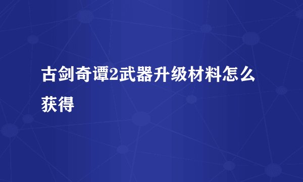 古剑奇谭2武器升级材料怎么获得