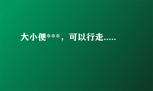 大小便***，可以行走.....
