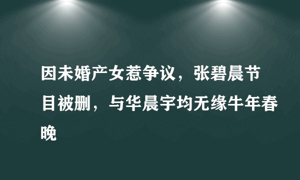 因未婚产女惹争议,张碧晨节目被删,与华晨宇均无缘牛年春晚