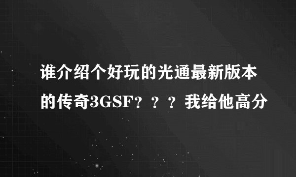 谁介绍个好玩的光通最新版本的传奇3GSF？？？我给他高分