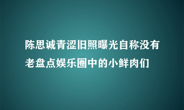 陈思诚青涩旧照曝光自称没有老盘点娱乐圈中的小鲜肉们