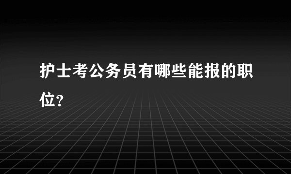 护士考公务员有哪些能报的职位？