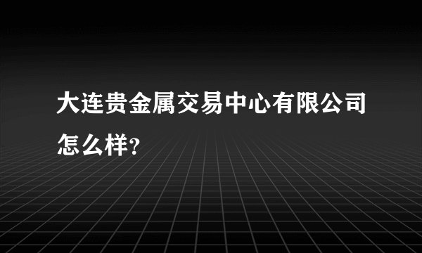 大连贵金属交易中心有限公司怎么样？